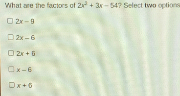 What are the factors of 2x2+3x-54 ? Select two options 2x-9 2x-6 2x+6 x-6 x+6